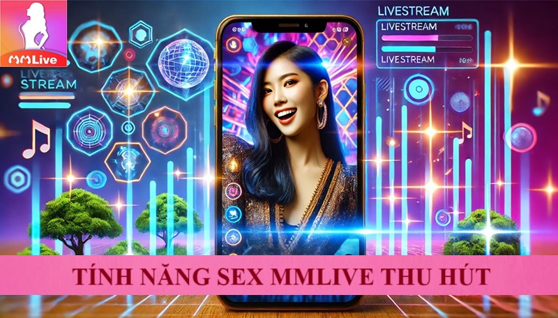 Sex MMLive 18+ Nền Tảng Giải Trí Hấp Dẫn Dành Cho Người Trưởng Thành 2 tính năng sex mmlive thu hút