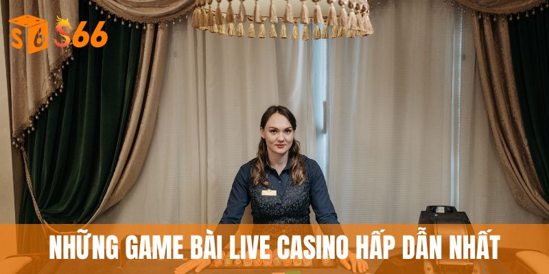 Live Casino - Dealer Xinh Đẹp, Trải Nghiệm Cực Đỉnh 3 Những game bài live casino hấp dẫn nhất